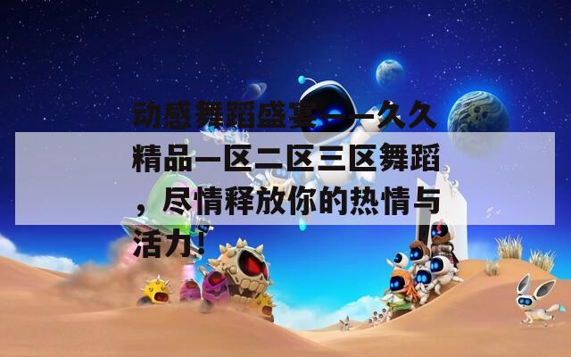 动感舞蹈盛宴——久久精品—区二区三区舞蹈，尽情释放你的热情与活力！