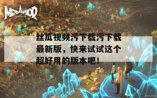 丝瓜视频污下载污下载最新版，快来试试这个超好用的版本吧！
