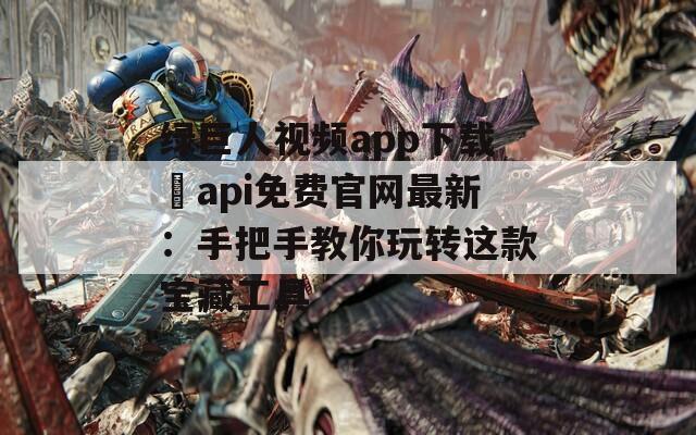 绿巨人视频app下载汅api免费官网最新：手把手教你玩转这款宝藏工具