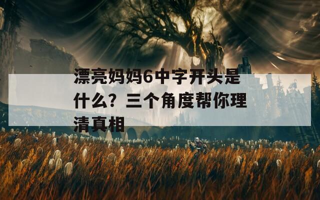 漂亮妈妈6中字开头是什么？三个角度帮你理清真相