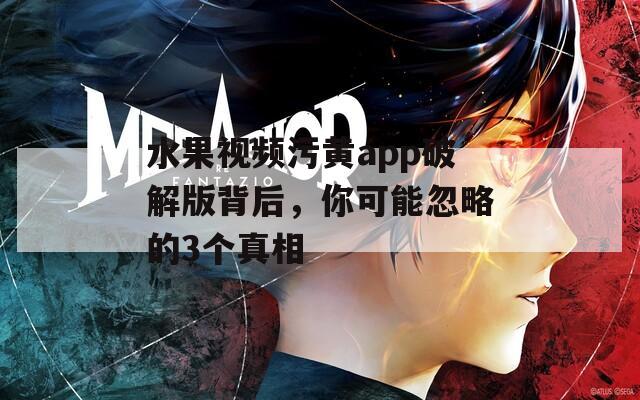 水果视频污黄app破解版背后，你可能忽略的3个真相