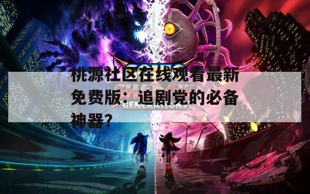 桃源社区在线观看最新免费版：追剧党的必备神器？