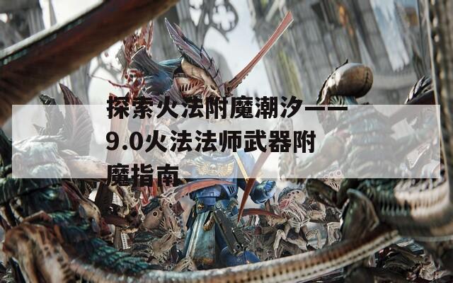 探索火法附魔潮汐——9.0火法法师武器附魔指南