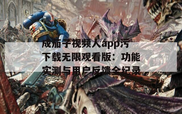 成茄子视频人app污下载无限观看版：功能实测与用户反馈全纪录