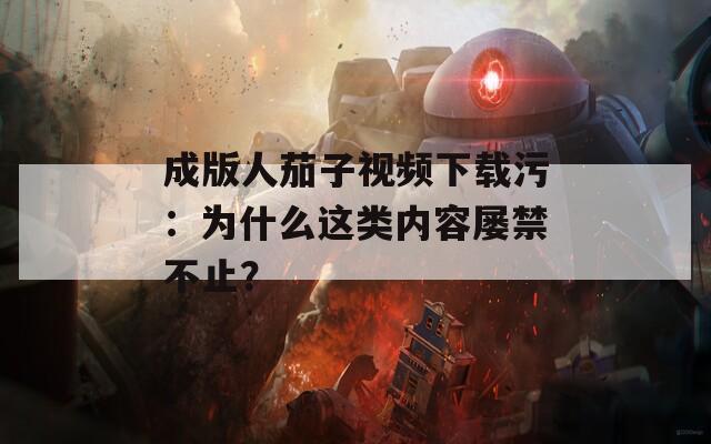 成版人茄子视频下载污：为什么这类内容屡禁不止？