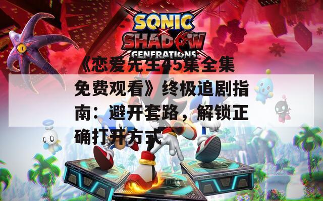 《恋爱先生45集全集免费观看》终极追剧指南：避开套路，解锁正确打开方式