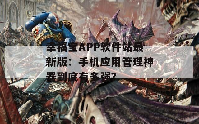 幸福宝APP软件站最新版：手机应用管理神器到底有多强？
