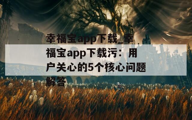 幸福宝app下载_幸福宝app下载污：用户关心的5个核心问题解答
