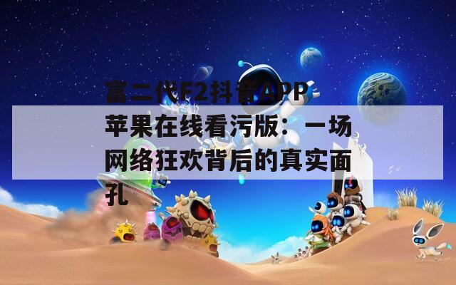 富二代F2抖音APP苹果在线看污版：一场网络狂欢背后的真实面孔