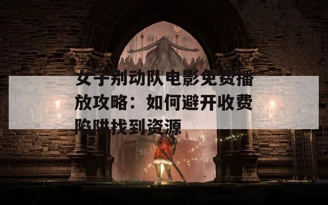 女子别动队电影免费播放攻略：如何避开收费陷阱找到资源