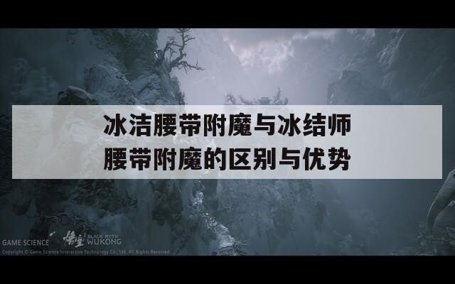 冰洁腰带附魔与冰结师腰带附魔的区别与优势