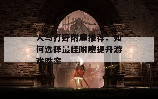 人马打野附魔推荐：如何选择最佳附魔提升游戏胜率