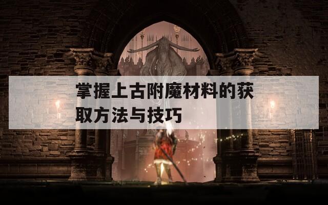 掌握上古附魔材料的获取方法与技巧