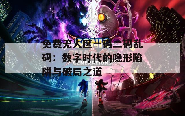 免费无人区一码二码乱码：数字时代的隐形陷阱与破局之道
