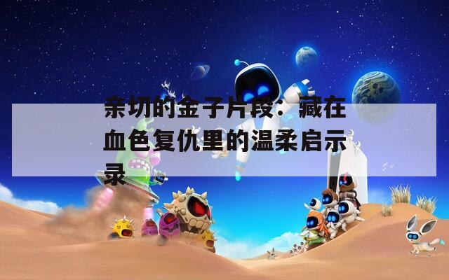 亲切的金子片段：藏在血色复仇里的温柔启示录