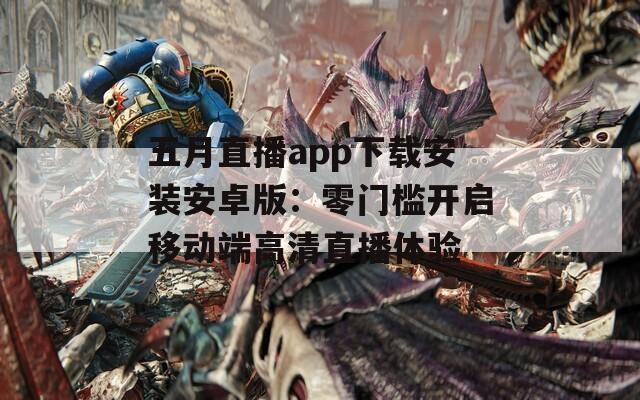 五月直播app下载安装安卓版：零门槛开启移动端高清直播体验