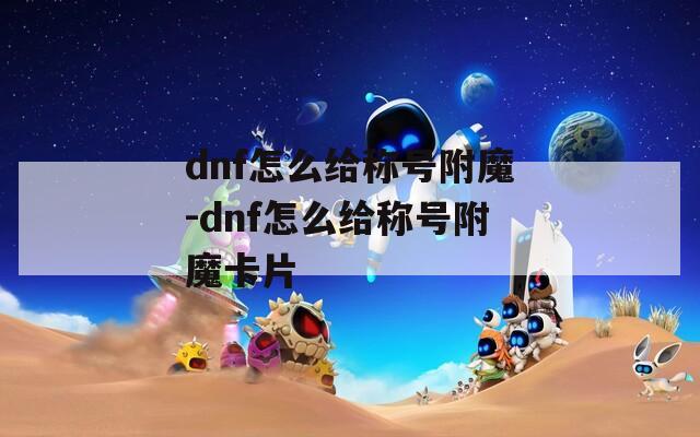 dnf怎么给称号附魔-dnf怎么给称号附魔卡片