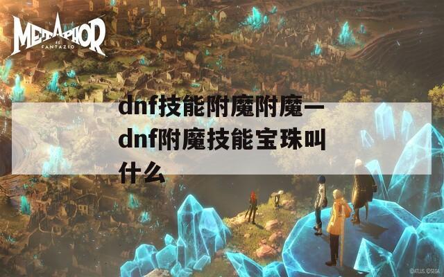 dnf技能附魔附魔—dnf附魔技能宝珠叫什么