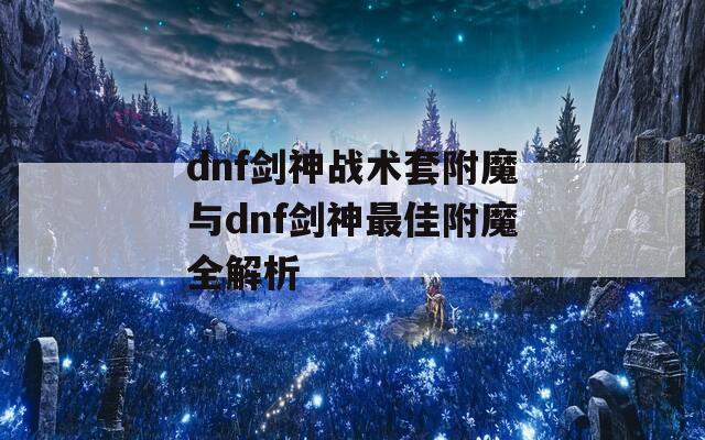 dnf剑神战术套附魔与dnf剑神最佳附魔全解析