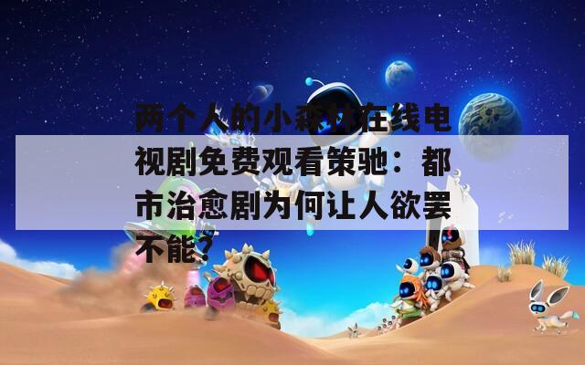 两个人的小森林在线电视剧免费观看策驰：都市治愈剧为何让人欲罢不能？