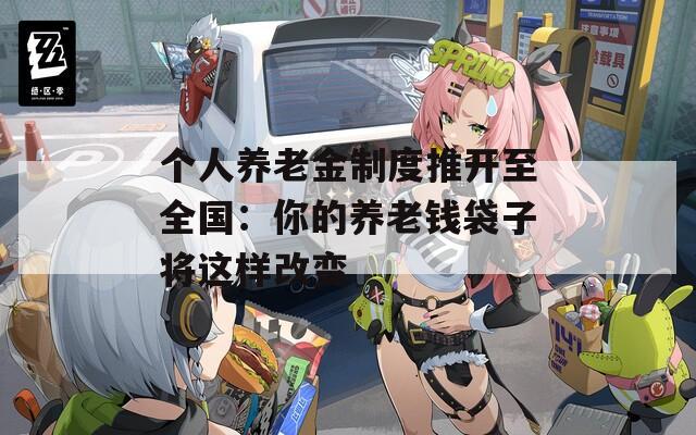 个人养老金制度推开至全国：你的养老钱袋子将这样改变