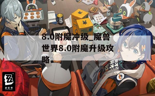 8.0附魔冲级_魔兽世界8.0附魔升级攻略