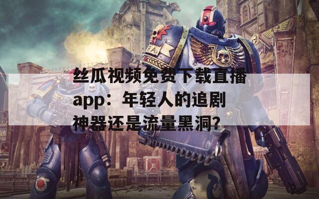 丝瓜视频免费下载直播app：年轻人的追剧神器还是流量黑洞？