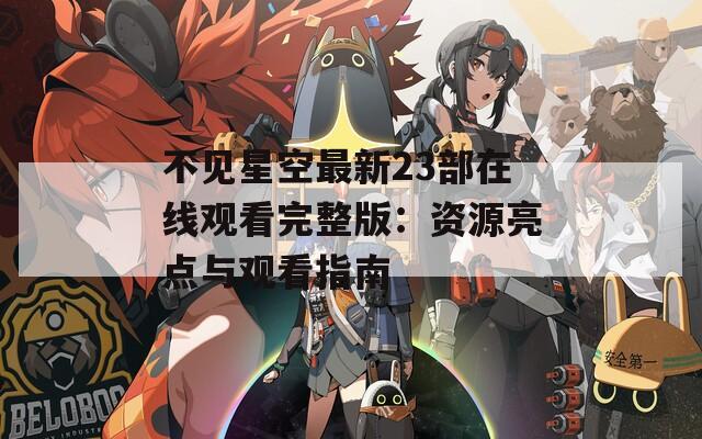 不见星空最新23部在线观看完整版：资源亮点与观看指南