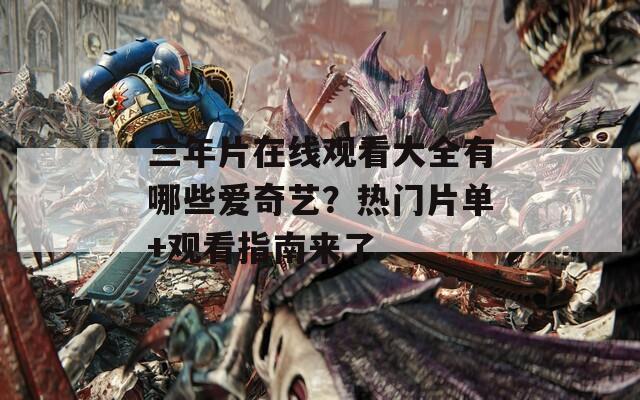 三年片在线观看大全有哪些爱奇艺？热门片单+观看指南来了