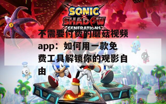 不需要付费的蘑菇视频app：如何用一款免费工具解锁你的观影自由