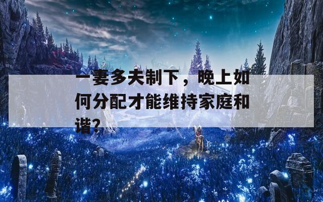 一妻多夫制下，晚上如何分配才能维持家庭和谐？