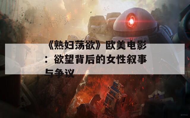 《熟妇荡欲》欧美电影：欲望背后的女性叙事与争议