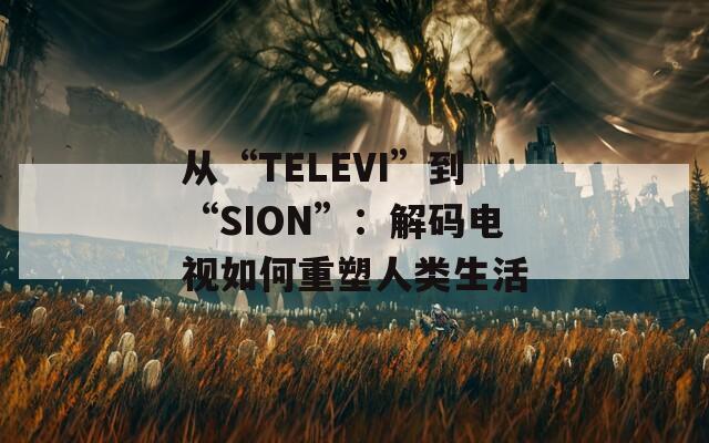从“TELEVI”到“SION”：解码电视如何重塑人类生活