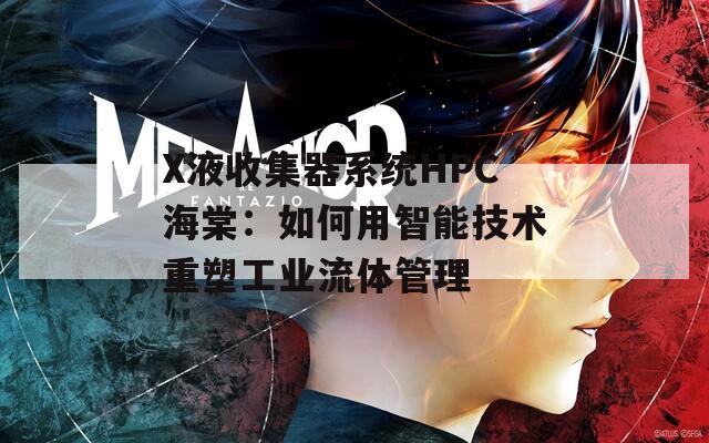 X液收集器系统HPC海棠：如何用智能技术重塑工业流体管理