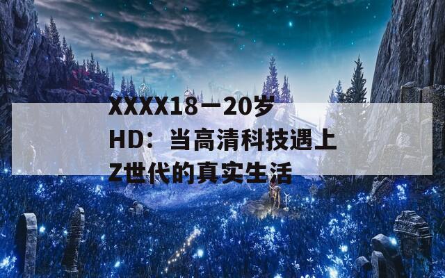 XXXX18一20岁HD：当高清科技遇上Z世代的真实生活