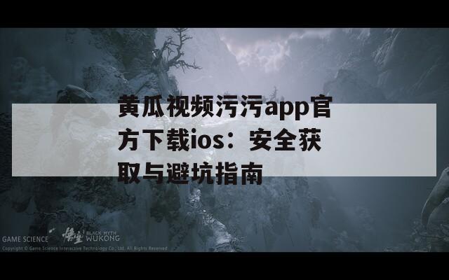 黄瓜视频污污app官方下载ios：安全获取与避坑指南
