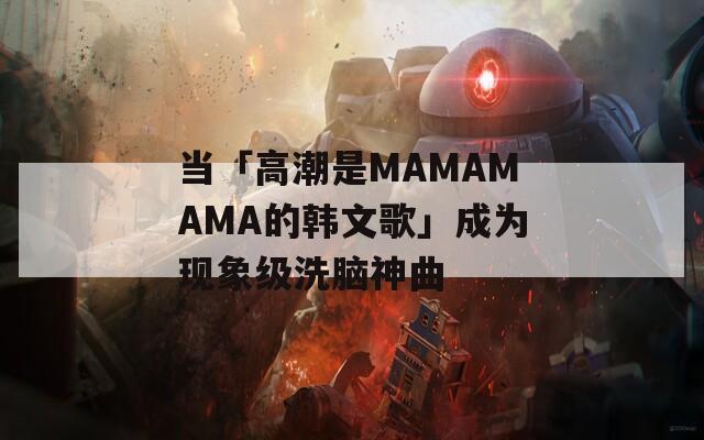 当「高潮是MAMAMAMA的韩文歌」成为现象级洗脑神曲