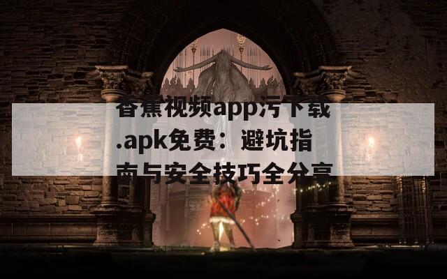 香蕉视频app污下载.apk免费：避坑指南与安全技巧全分享