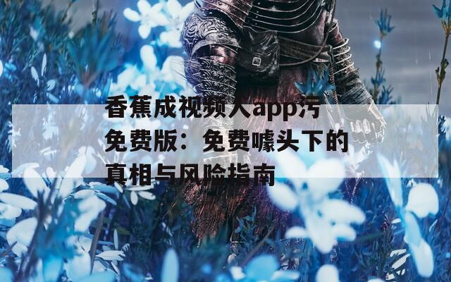 香蕉成视频人app污免费版：免费噱头下的真相与风险指南