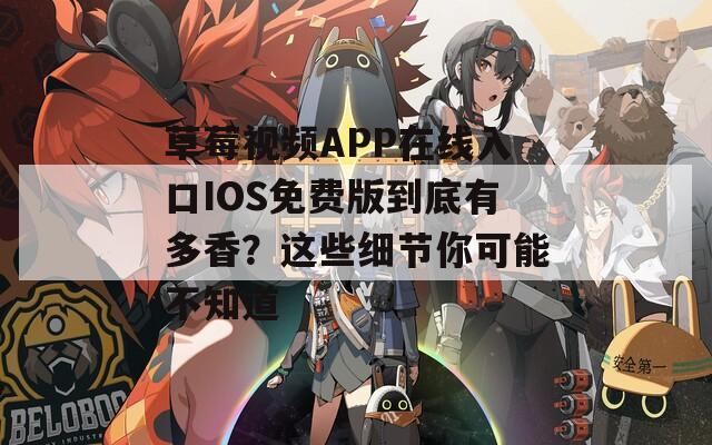 草莓视频APP在线入口IOS免费版到底有多香？这些细节你可能不知道