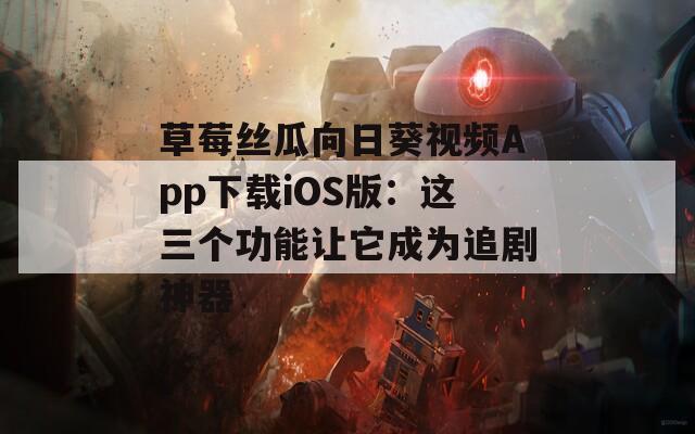 草莓丝瓜向日葵视频App下载iOS版：这三个功能让它成为追剧神器