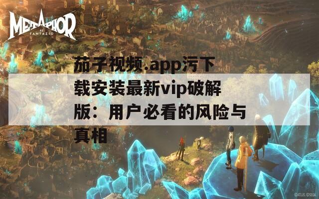 茄子视频.app污下载安装最新vip破解版：用户必看的风险与真相