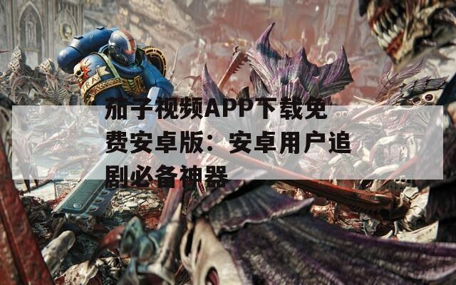 茄子视频APP下载免费安卓版：安卓用户追剧必备神器