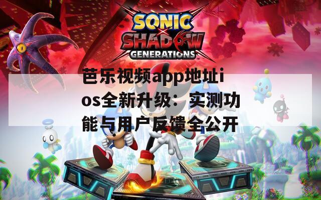 芭乐视频app地址ios全新升级：实测功能与用户反馈全公开