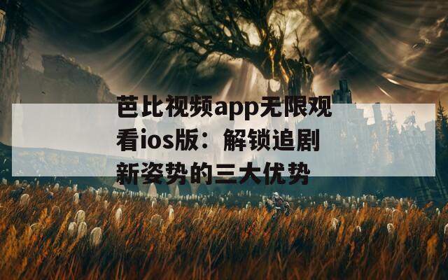 芭比视频app无限观看ios版：解锁追剧新姿势的三大优势