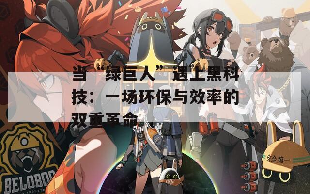 当“绿巨人”遇上黑科技：一场环保与效率的双重革命