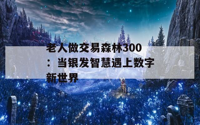 老人做交易森林300：当银发智慧遇上数字新世界