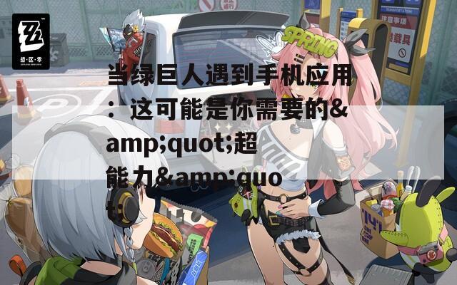 当绿巨人遇到手机应用：这可能是你需要的&quot;超能力&quot;