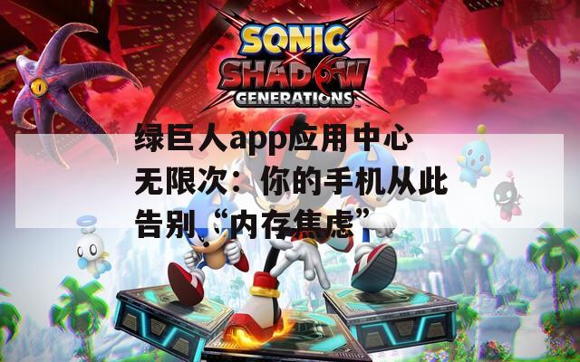 绿巨人app应用中心无限次：你的手机从此告别“内存焦虑”