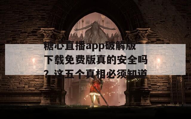 糖心直播app破解版下载免费版真的安全吗？这五个真相必须知道